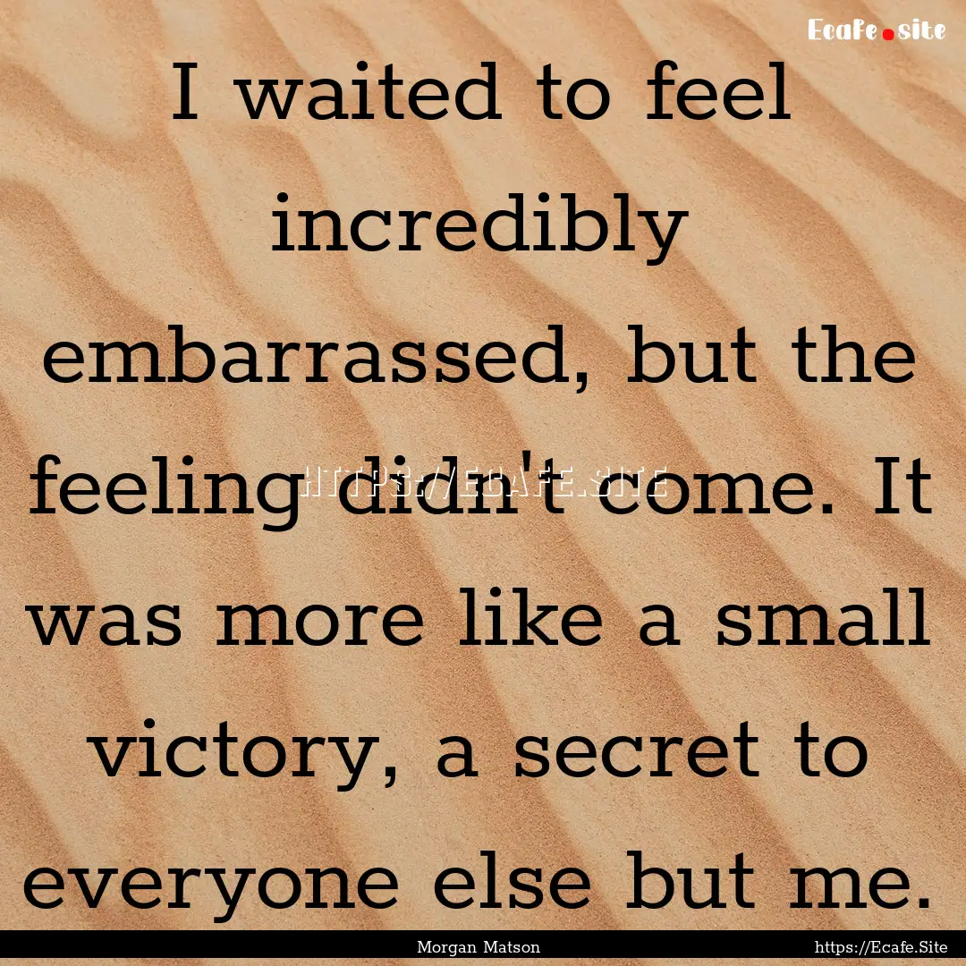 I waited to feel incredibly embarrassed,.... : Quote by Morgan Matson