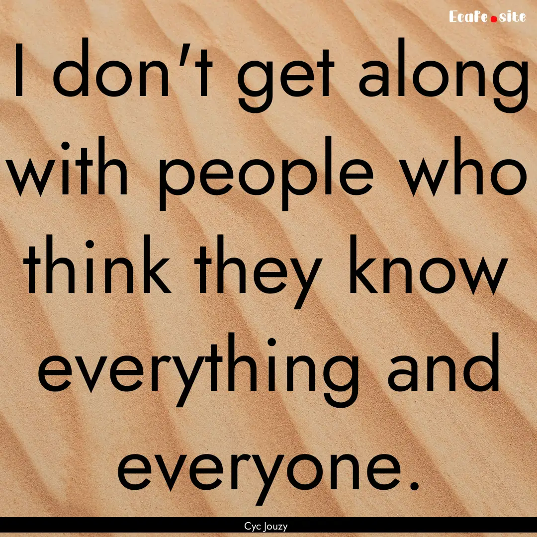 I don't get along with people who think they.... : Quote by Cyc Jouzy