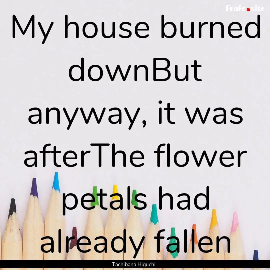 My house burned downBut anyway, it was afterThe.... : Quote by Tachibana Higuchi