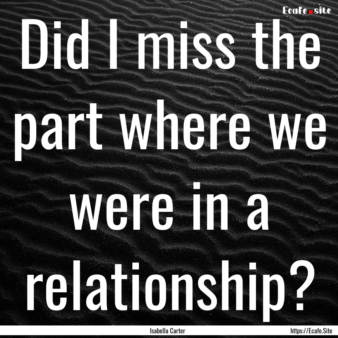 Did I miss the part where we were in a relationship?.... : Quote by Isabella Carter