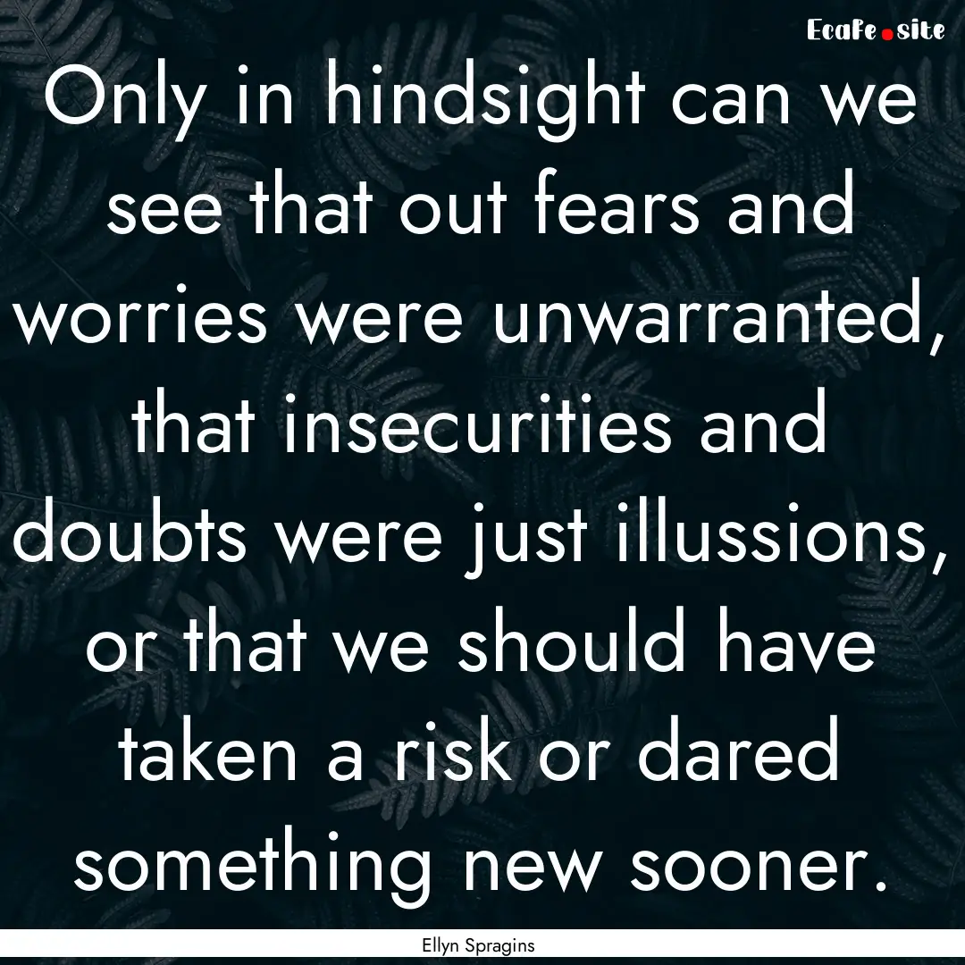 Only in hindsight can we see that out fears.... : Quote by Ellyn Spragins