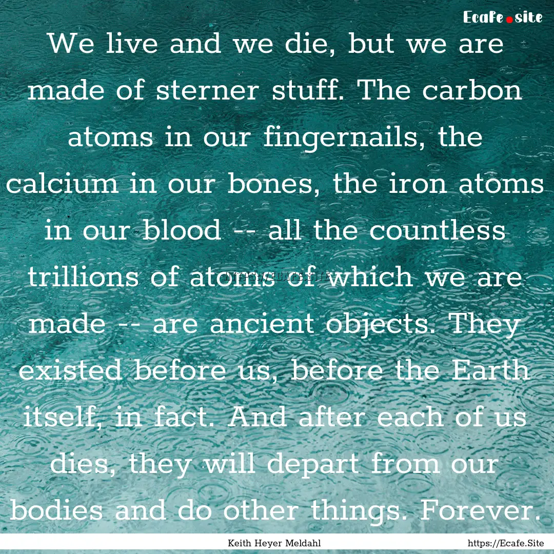 We live and we die, but we are made of sterner.... : Quote by Keith Heyer Meldahl