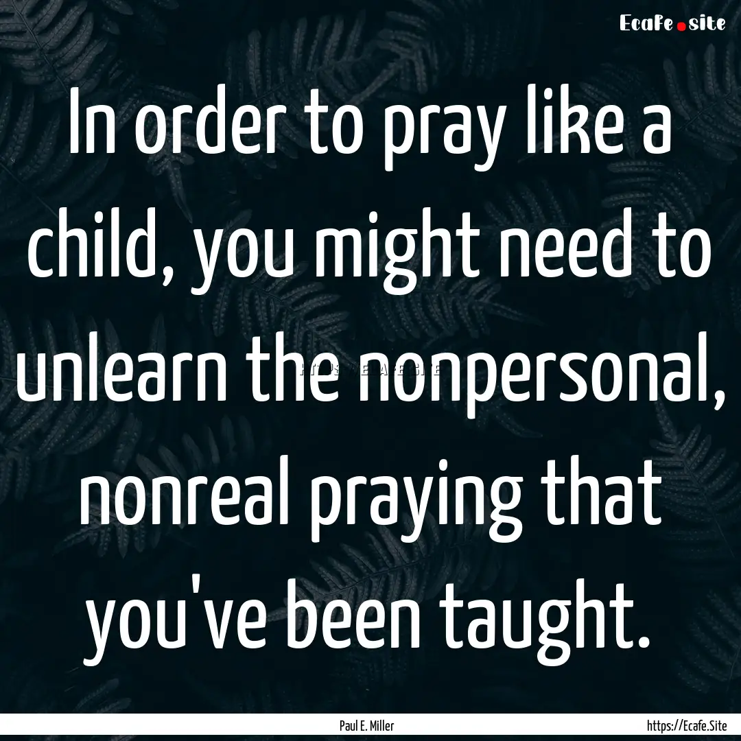 In order to pray like a child, you might.... : Quote by Paul E. Miller