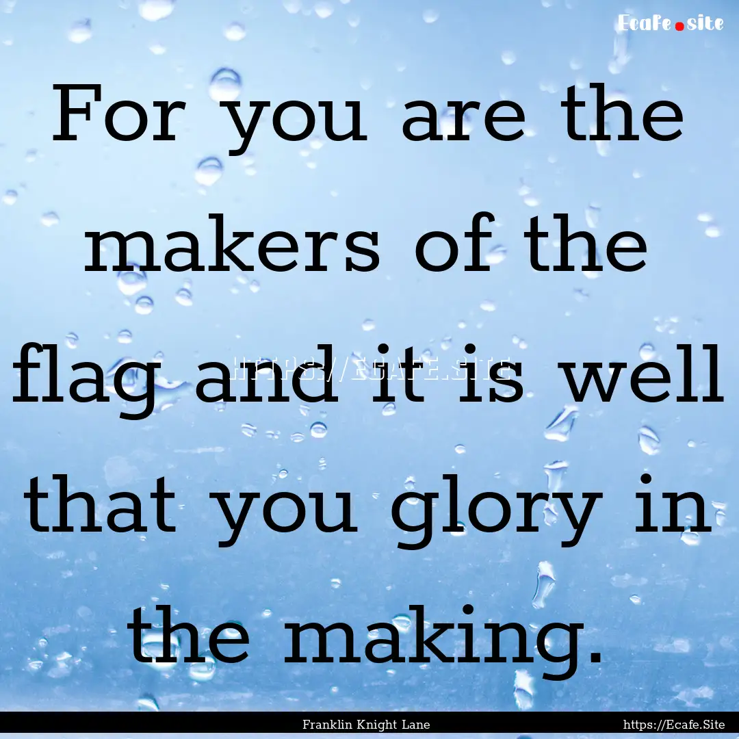 For you are the makers of the flag and it.... : Quote by Franklin Knight Lane