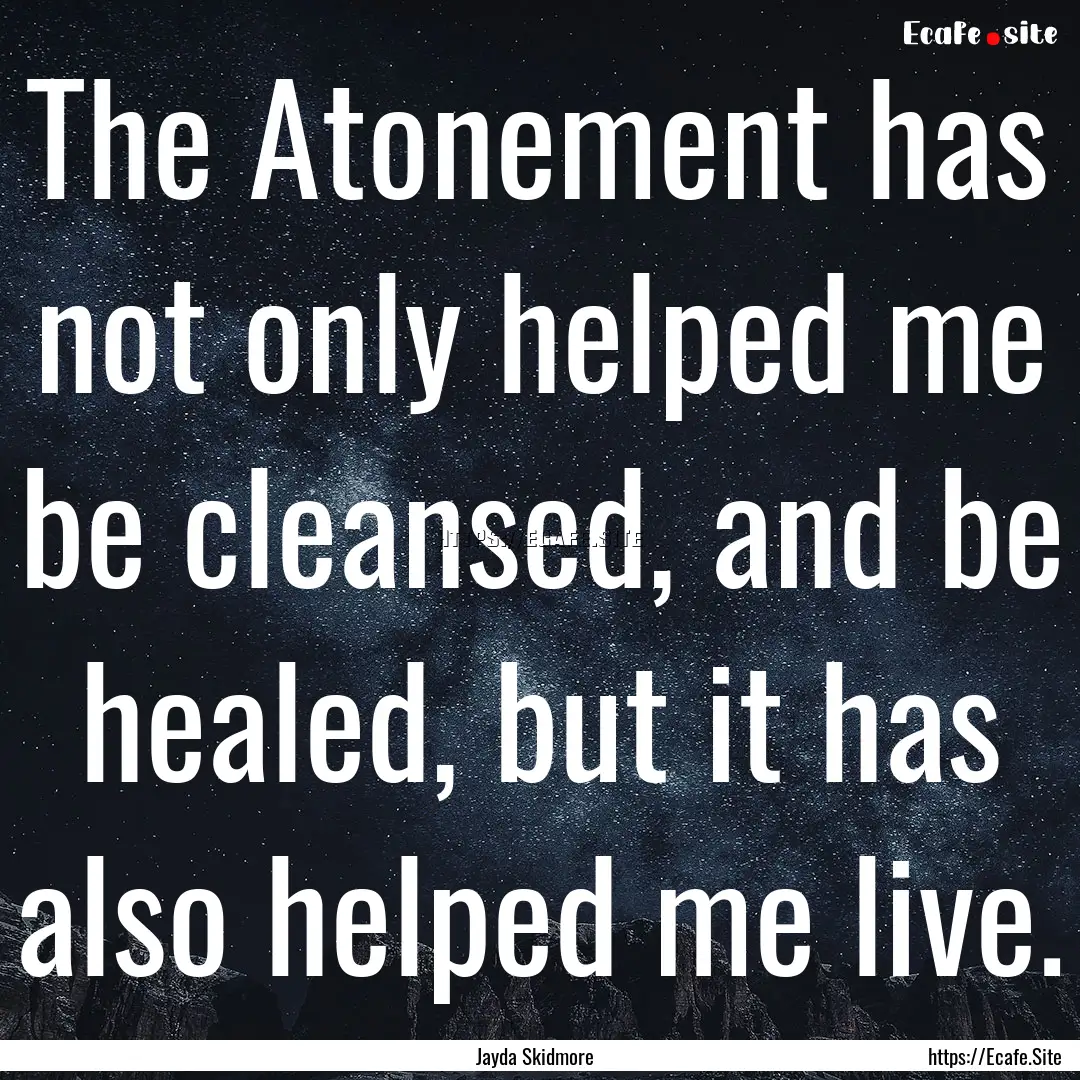 The Atonement has not only helped me be cleansed,.... : Quote by Jayda Skidmore