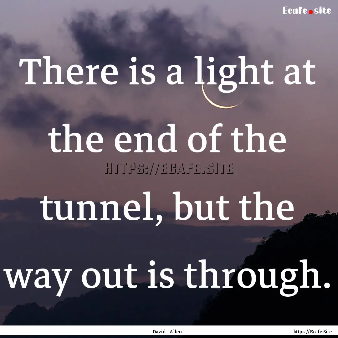 There is a light at the end of the tunnel,.... : Quote by David Allen