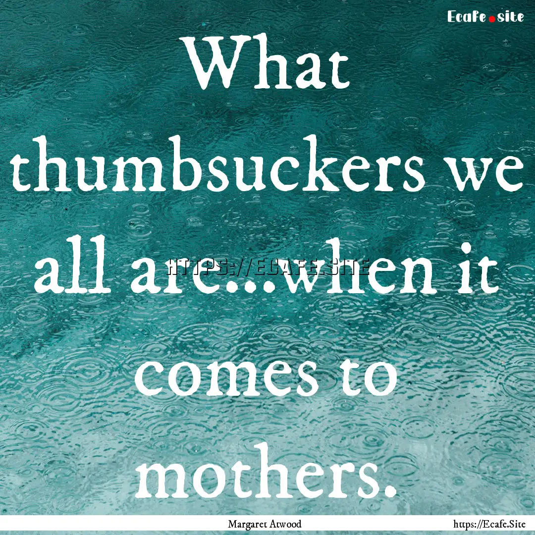 What thumbsuckers we all are...when it comes.... : Quote by Margaret Atwood