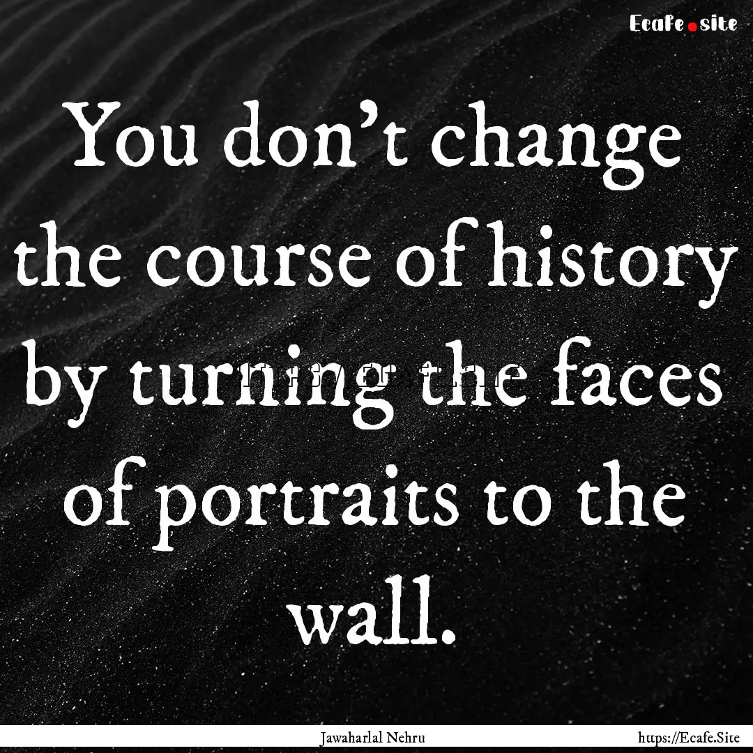 You don't change the course of history by.... : Quote by Jawaharlal Nehru