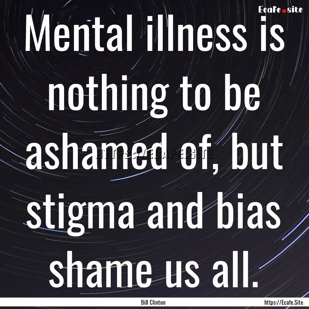 Mental illness is nothing to be ashamed of,.... : Quote by Bill Clinton