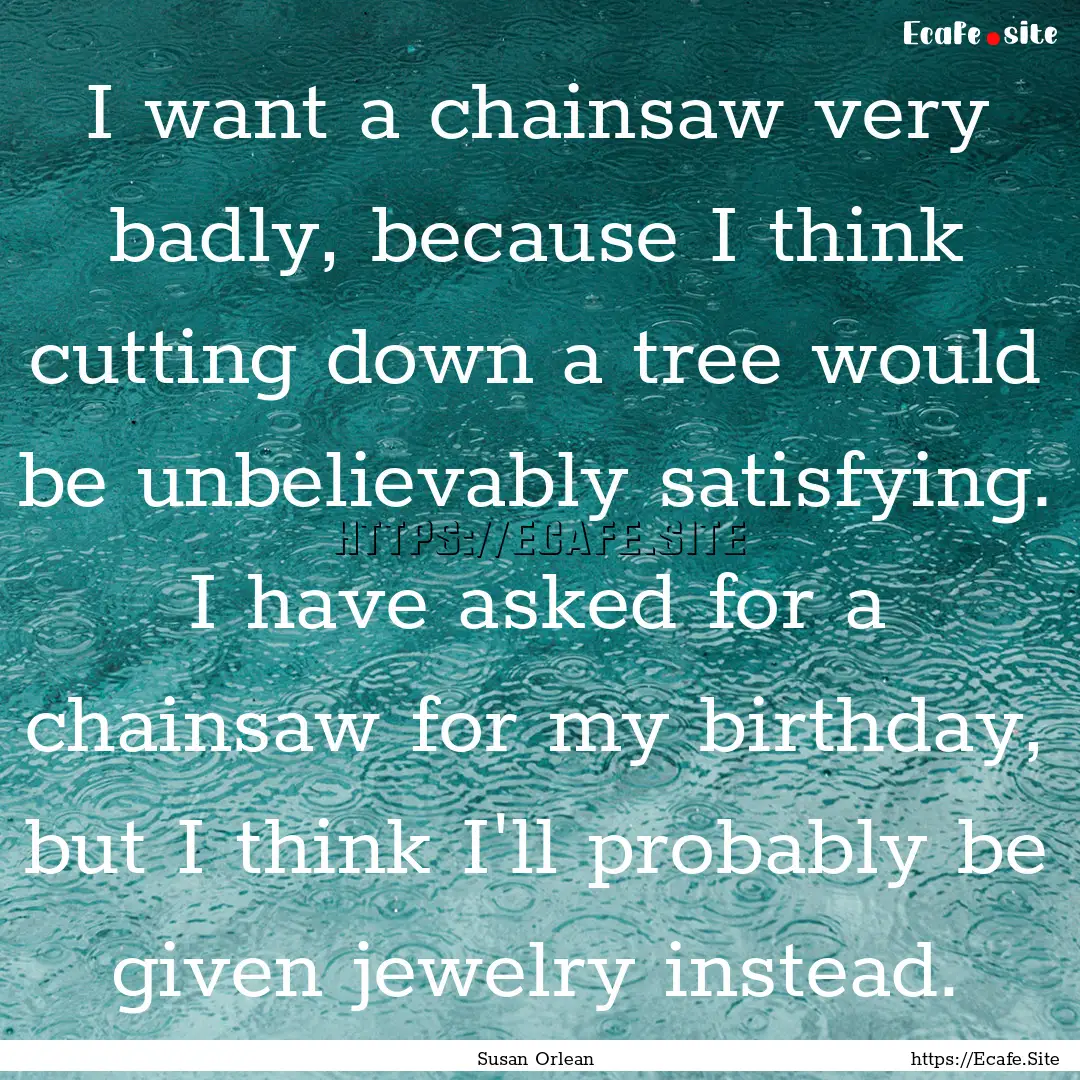 I want a chainsaw very badly, because I think.... : Quote by Susan Orlean