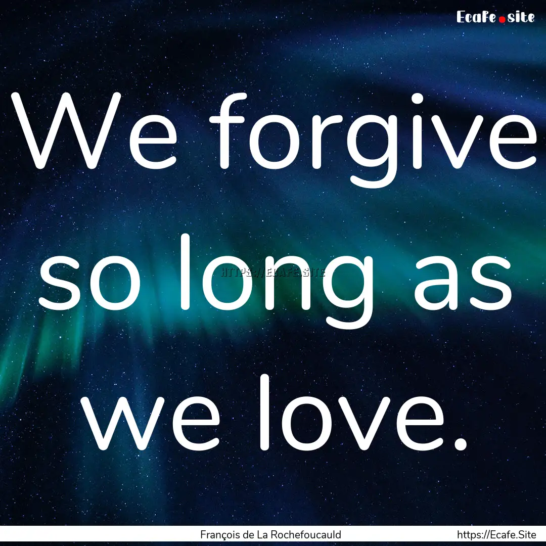 We forgive so long as we love. : Quote by François de La Rochefoucauld