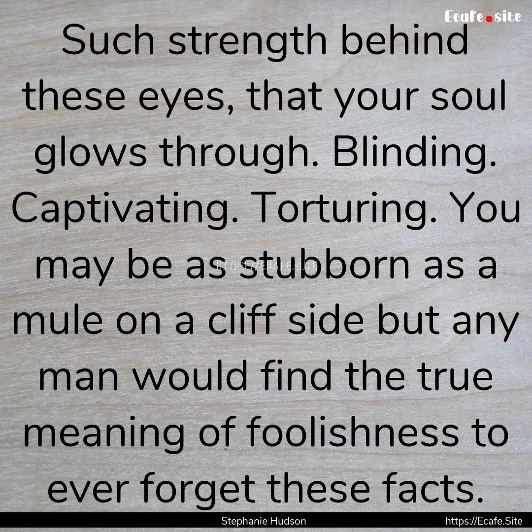 Such strength behind these eyes, that your.... : Quote by Stephanie Hudson