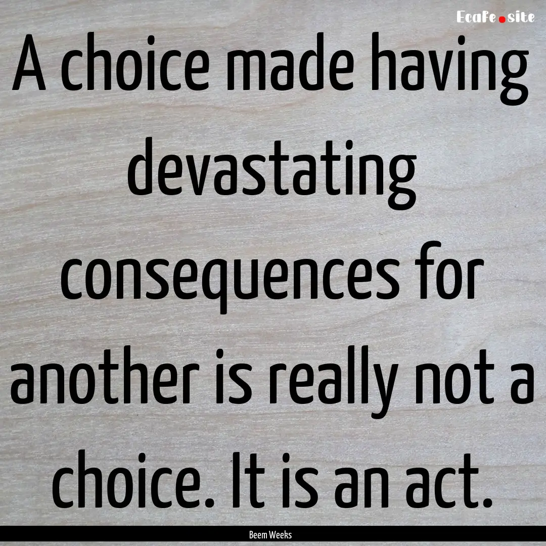 A choice made having devastating consequences.... : Quote by Beem Weeks