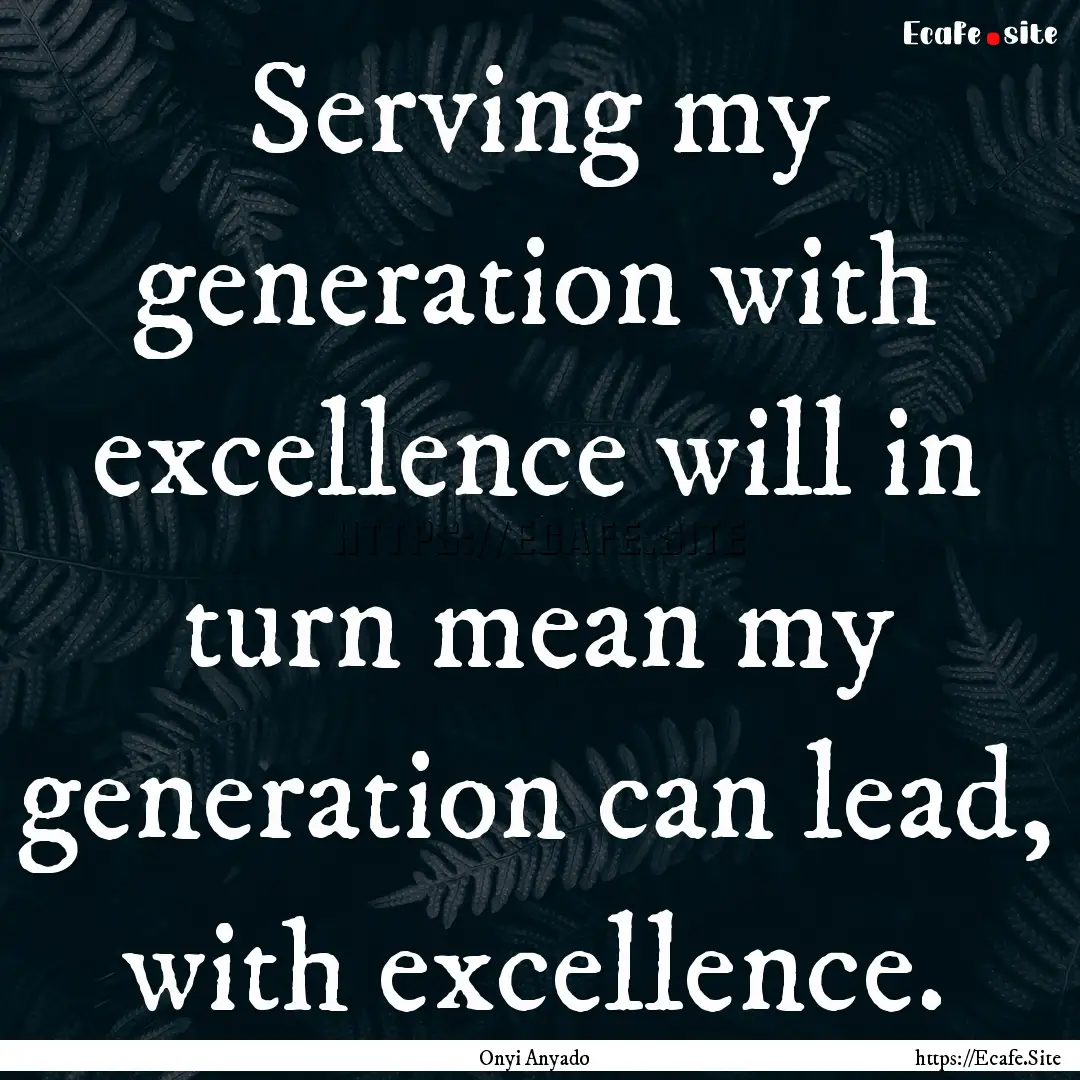 Serving my generation with excellence will.... : Quote by Onyi Anyado