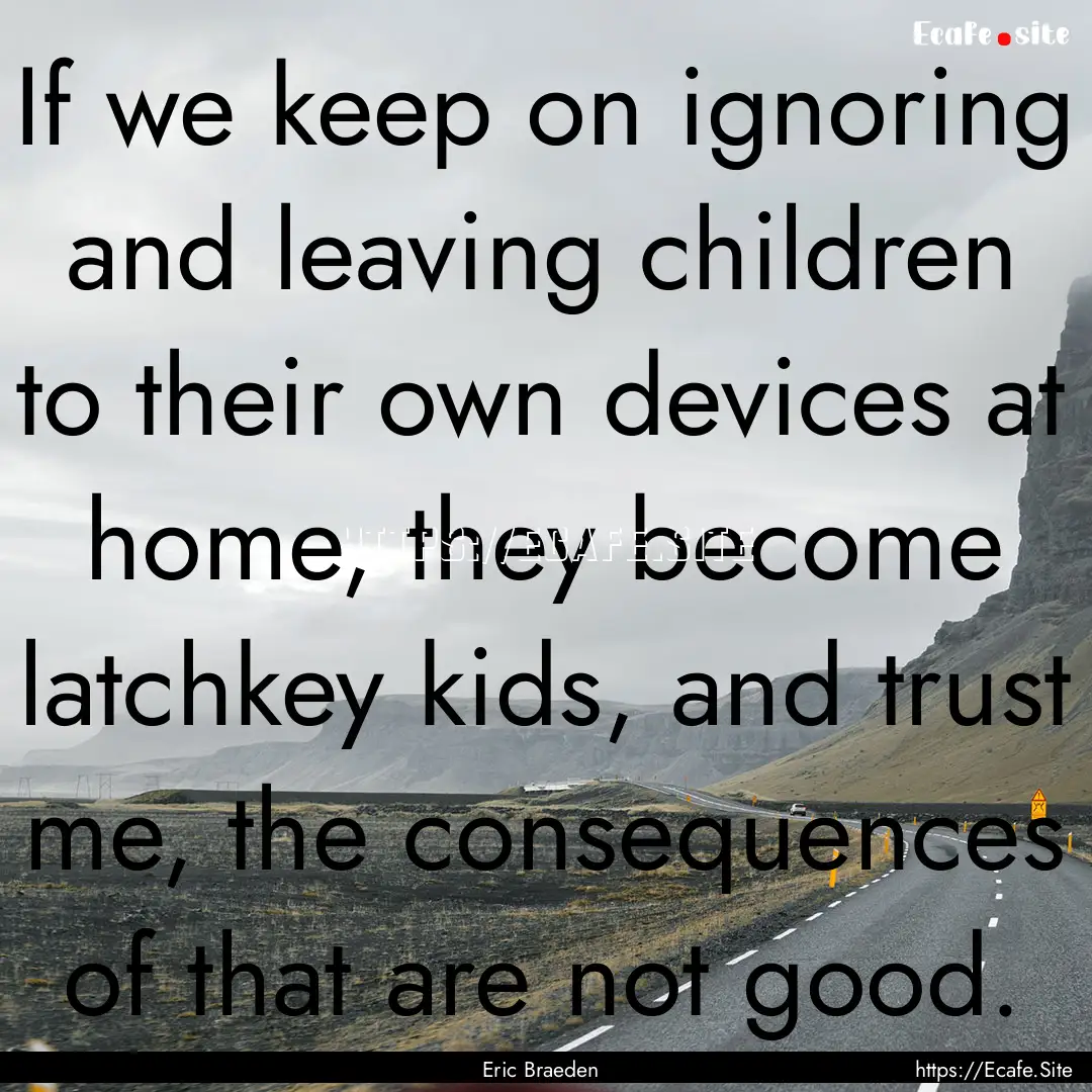 If we keep on ignoring and leaving children.... : Quote by Eric Braeden