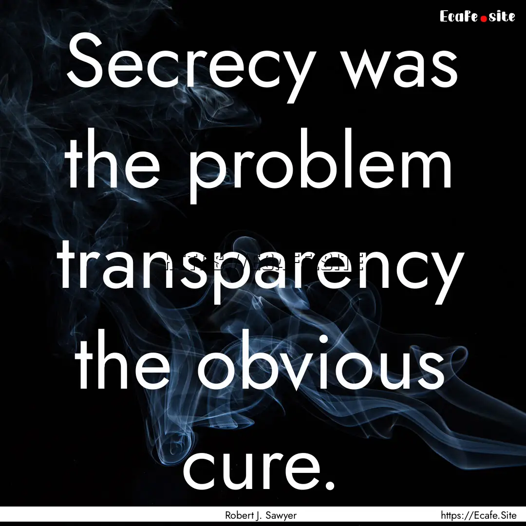 Secrecy was the problem transparency the.... : Quote by Robert J. Sawyer