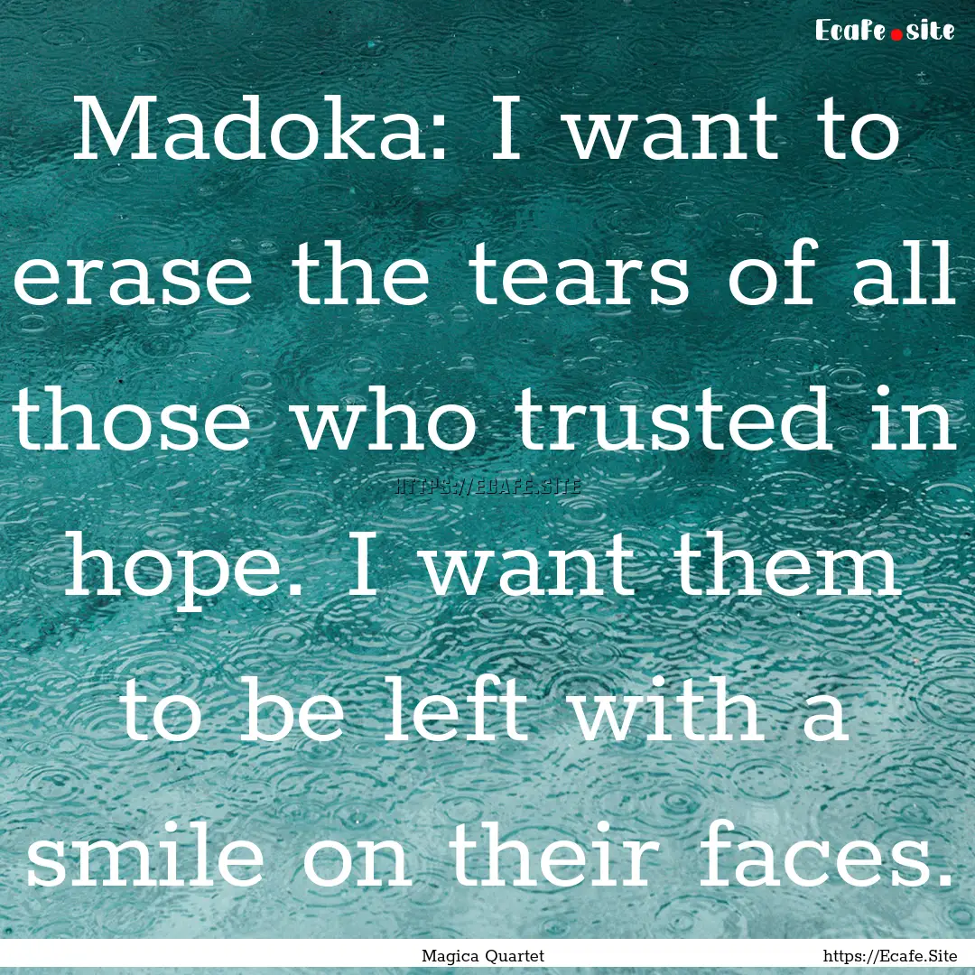 Madoka: I want to erase the tears of all.... : Quote by Magica Quartet