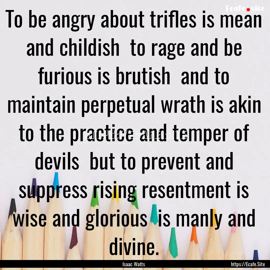 To be angry about trifles is mean and childish.... : Quote by Isaac Watts