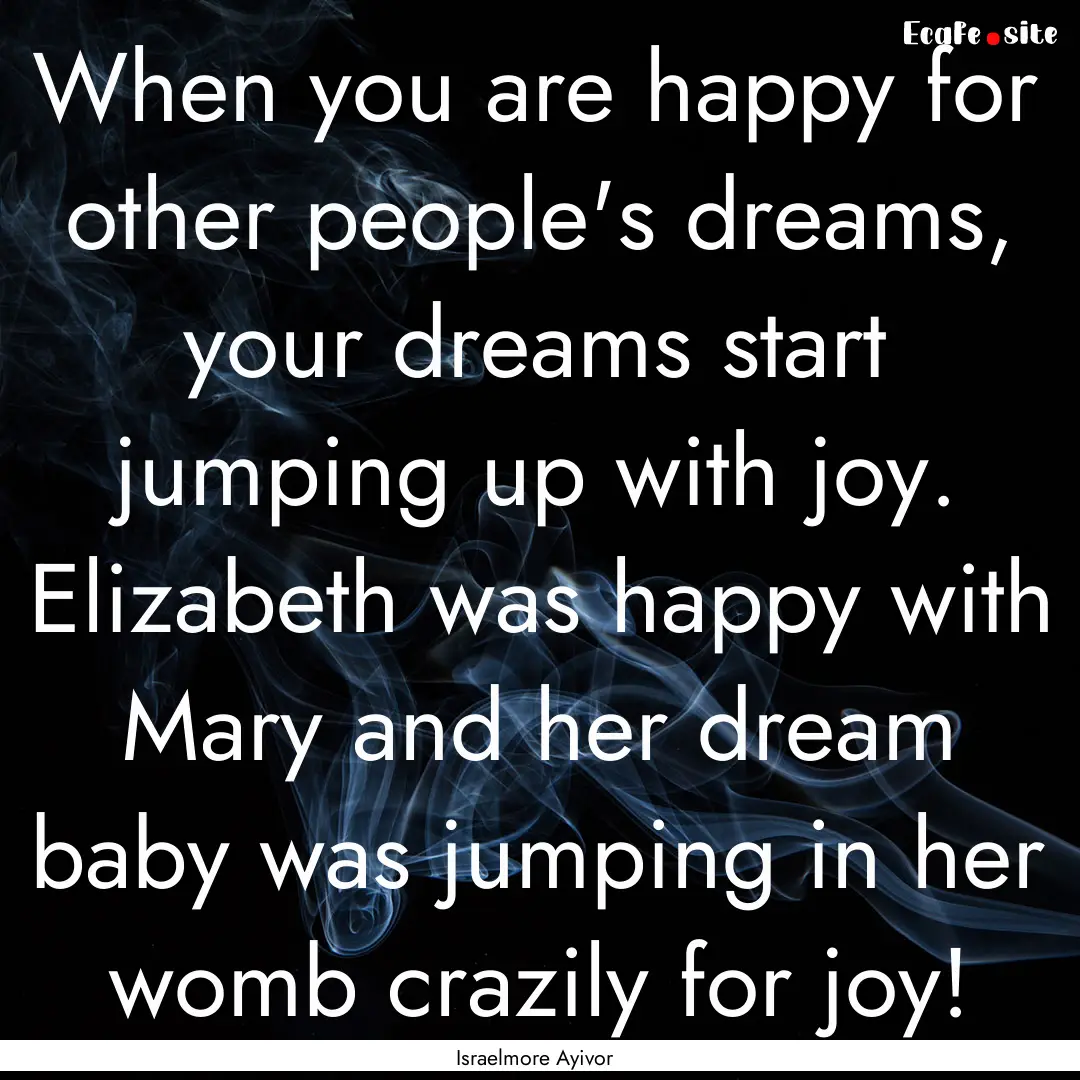 When you are happy for other people's dreams,.... : Quote by Israelmore Ayivor