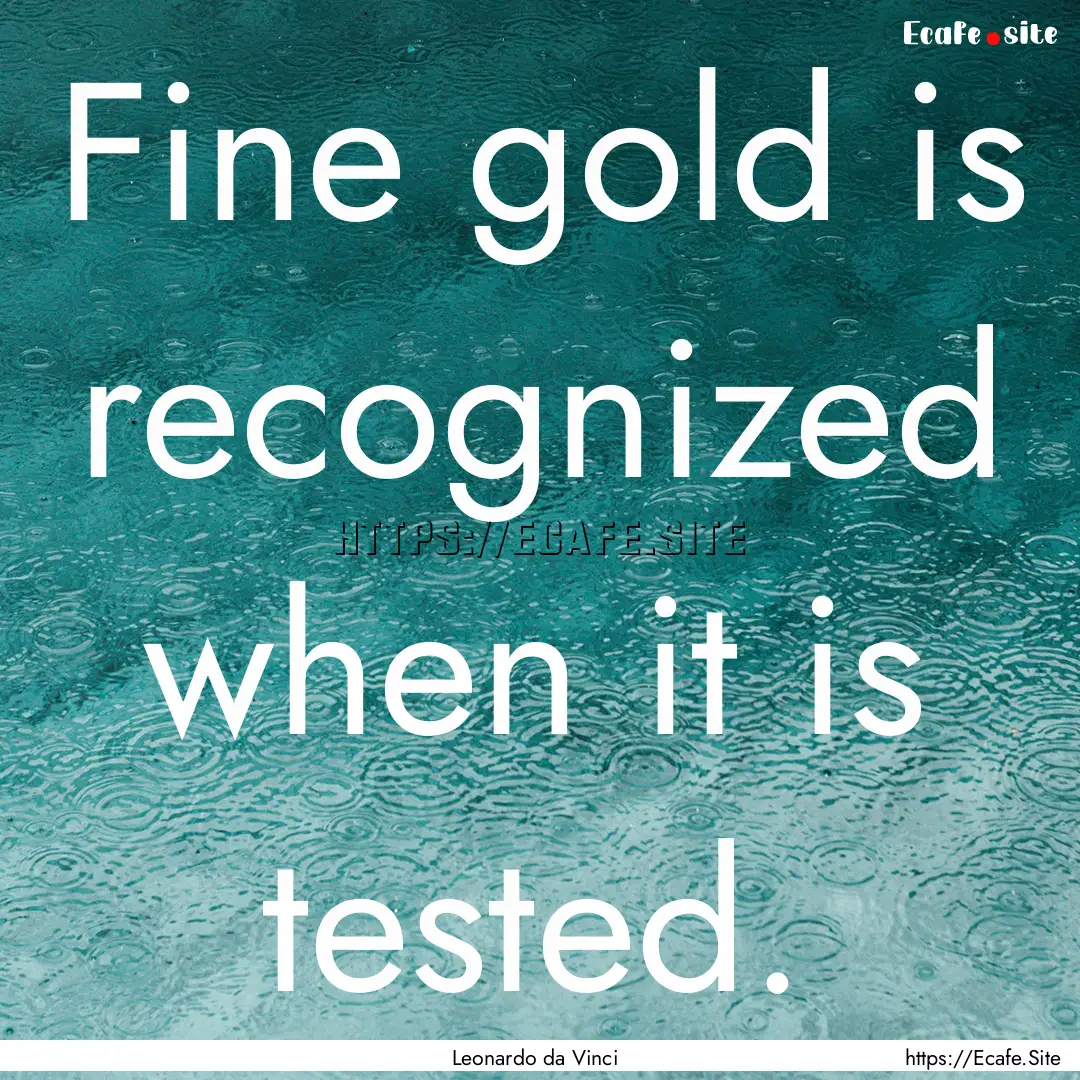 Fine gold is recognized when it is tested..... : Quote by Leonardo da Vinci