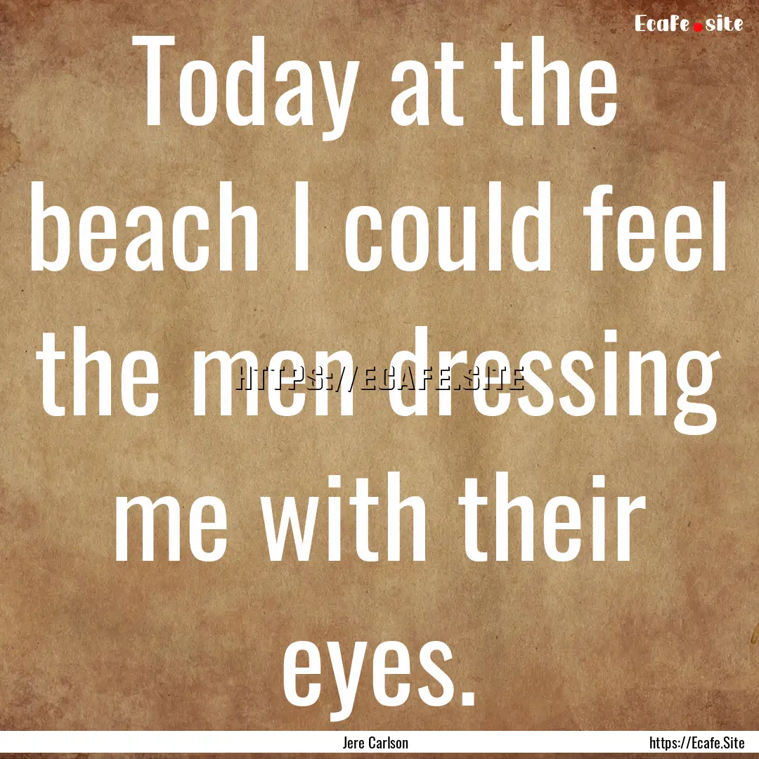 Today at the beach I could feel the men dressing.... : Quote by Jere Carlson