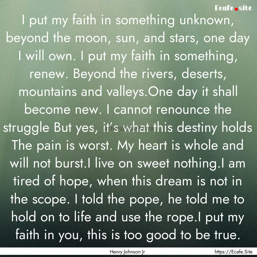 I put my faith in something unknown, beyond.... : Quote by Henry Johnson Jr