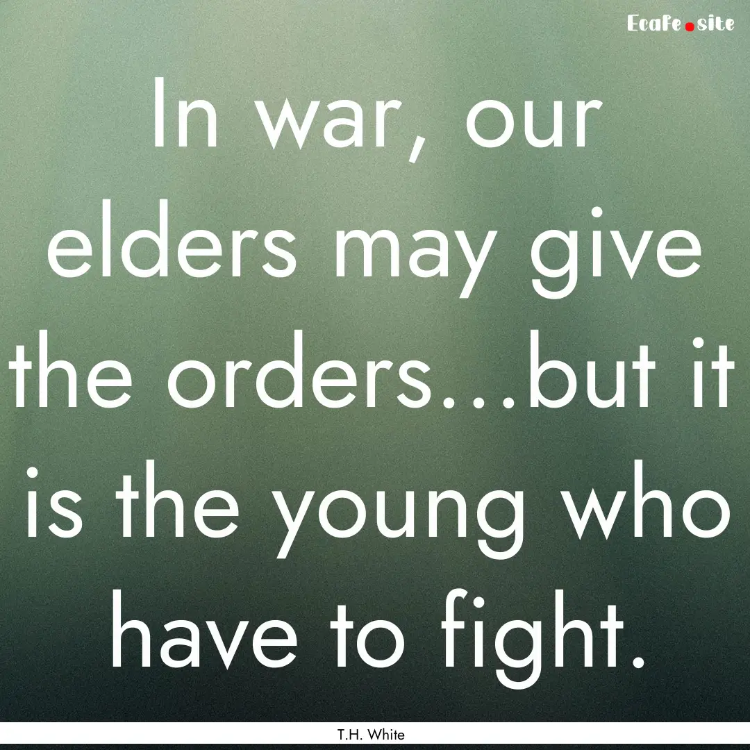 In war, our elders may give the orders...but.... : Quote by T.H. White