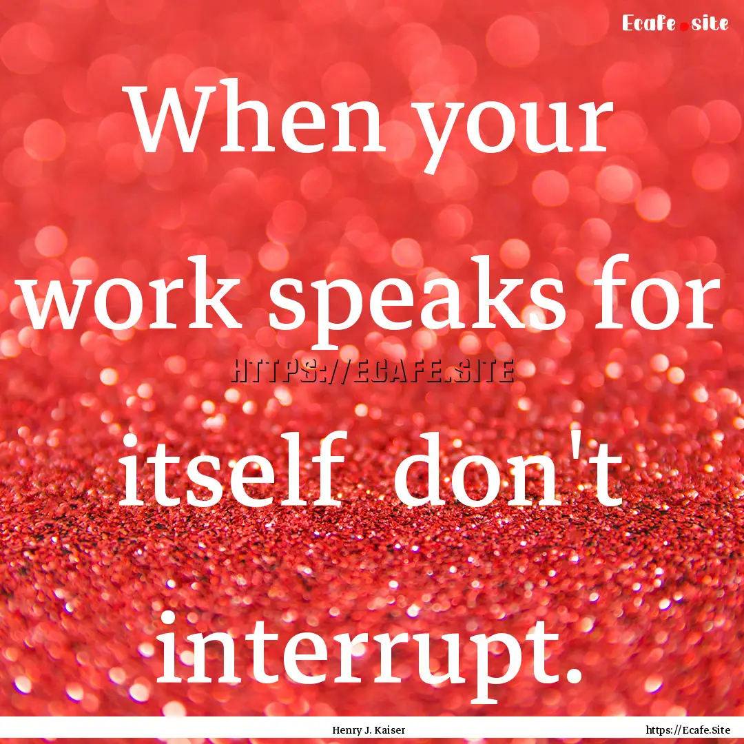 When your work speaks for itself don't interrupt..... : Quote by Henry J. Kaiser