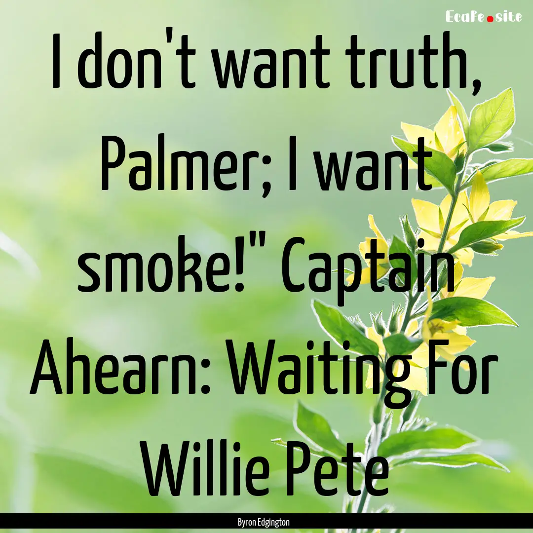 I don't want truth, Palmer; I want smoke!