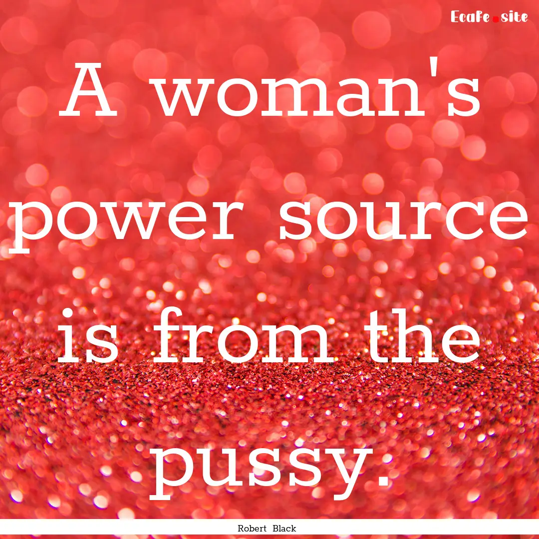 A woman's power source is from the pussy..... : Quote by Robert Black