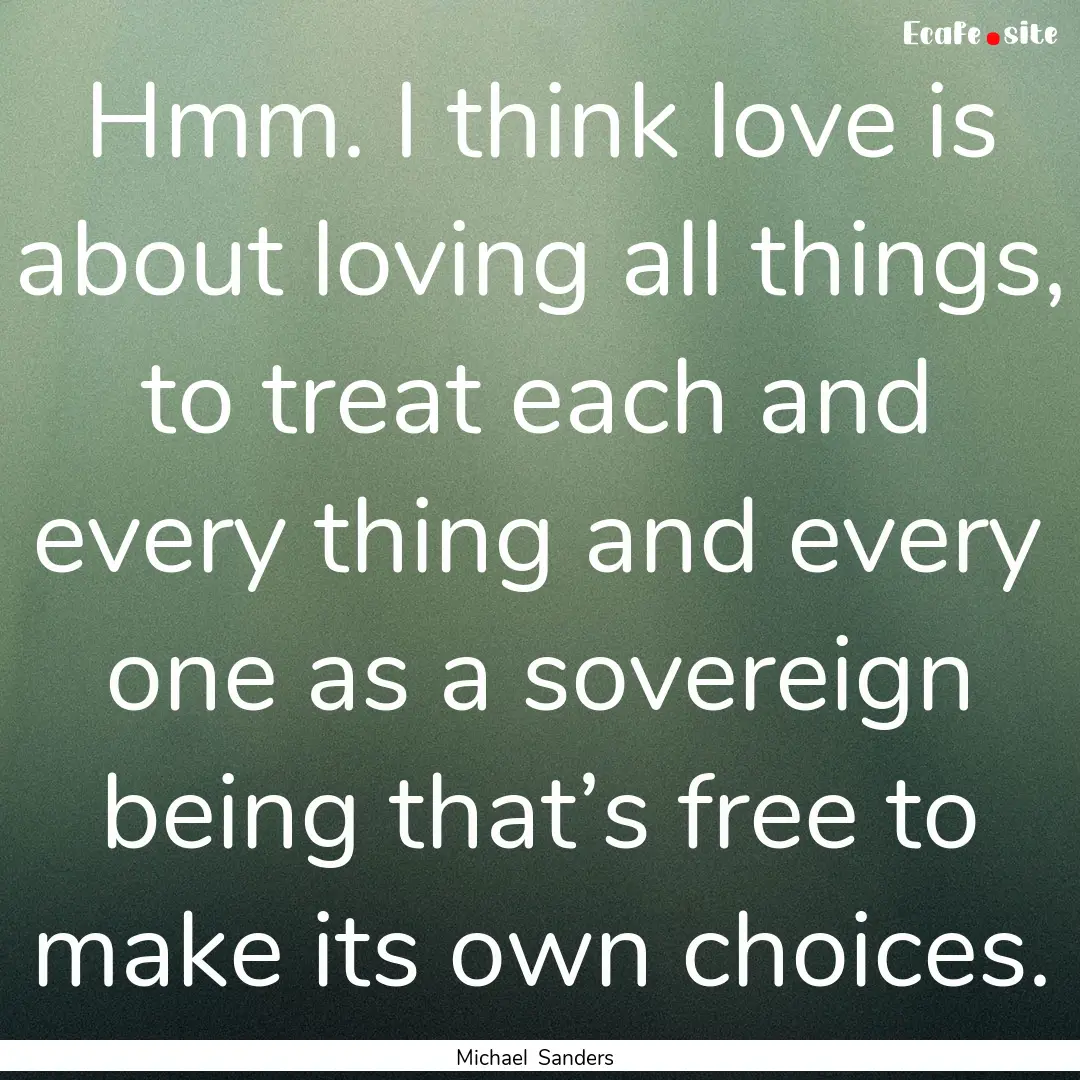 Hmm. I think love is about loving all things,.... : Quote by Michael Sanders