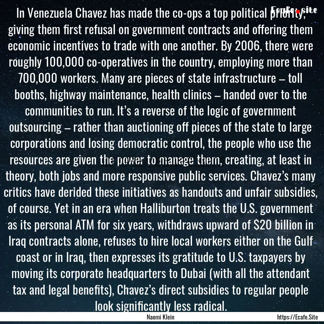 In Venezuela Chavez has made the co-ops a.... : Quote by Naomi Klein