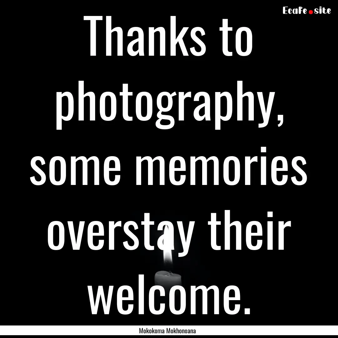 Thanks to photography, some memories overstay.... : Quote by Mokokoma Mokhonoana