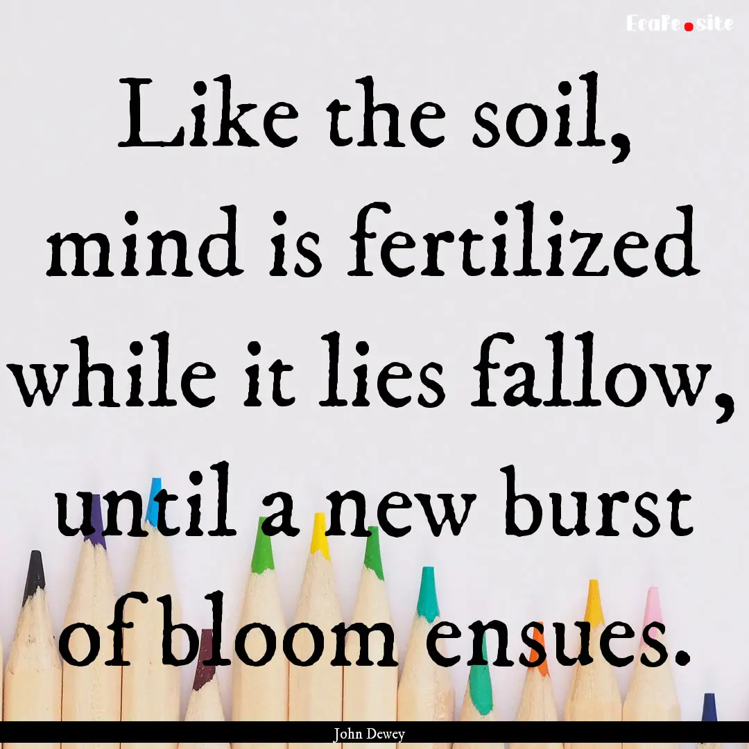 Like the soil, mind is fertilized while it.... : Quote by John Dewey