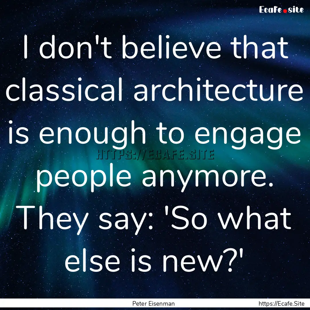 I don't believe that classical architecture.... : Quote by Peter Eisenman