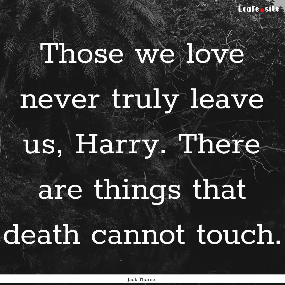 Those we love never truly leave us, Harry..... : Quote by Jack Thorne