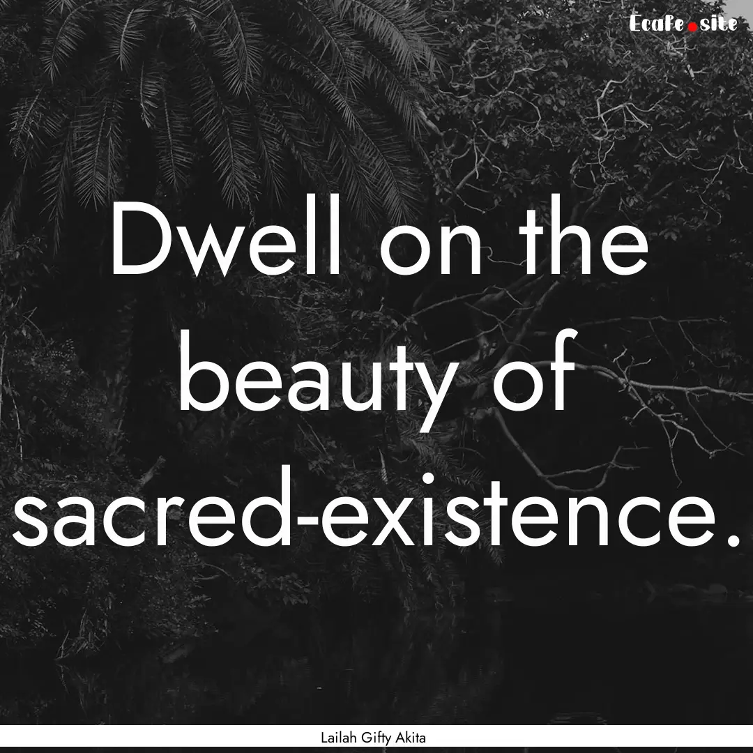 Dwell on the beauty of sacred-existence. : Quote by Lailah Gifty Akita