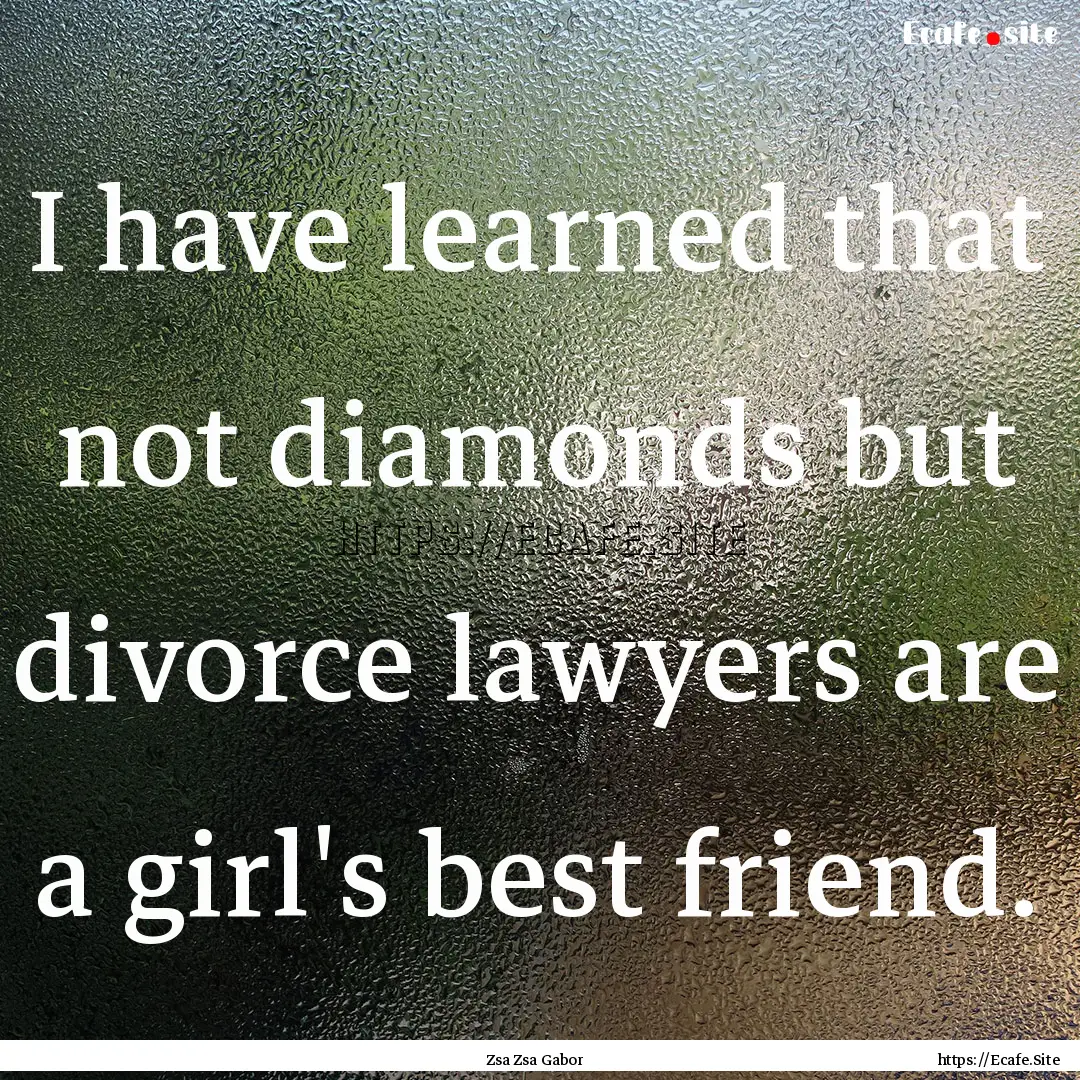 I have learned that not diamonds but divorce.... : Quote by Zsa Zsa Gabor