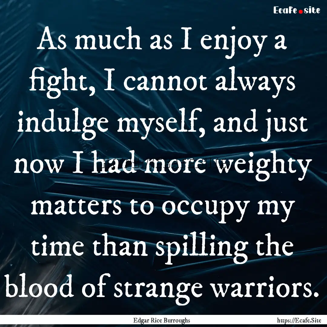 As much as I enjoy a fight, I cannot always.... : Quote by Edgar Rice Burroughs