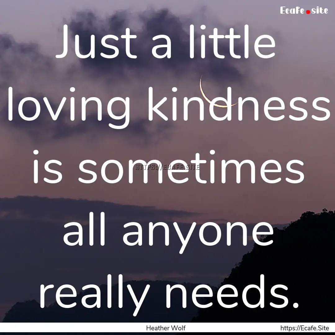 Just a little loving kindness is sometimes.... : Quote by Heather Wolf