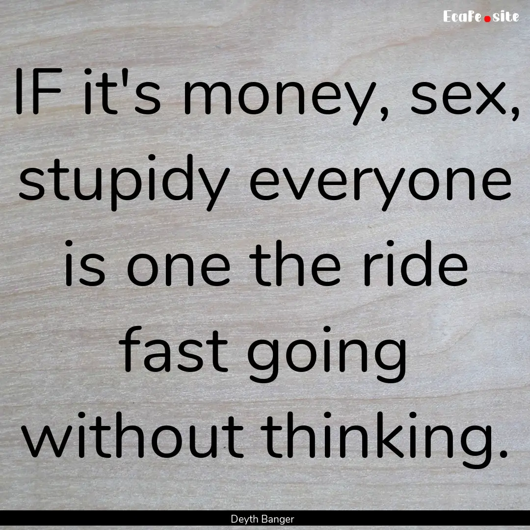 IF it's money, sex, stupidy everyone is one.... : Quote by Deyth Banger