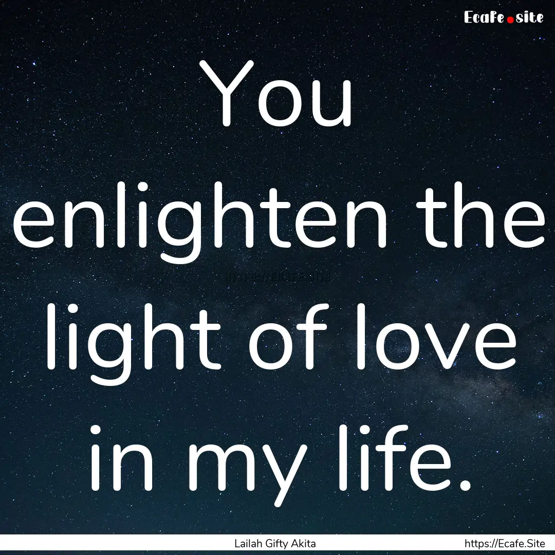 You enlighten the light of love in my life..... : Quote by Lailah Gifty Akita