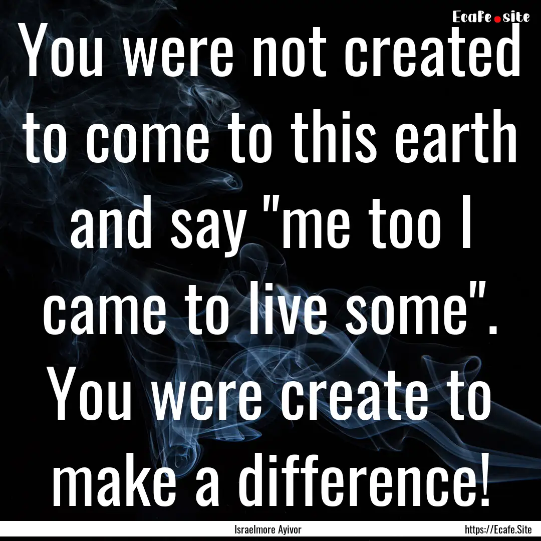 You were not created to come to this earth.... : Quote by Israelmore Ayivor