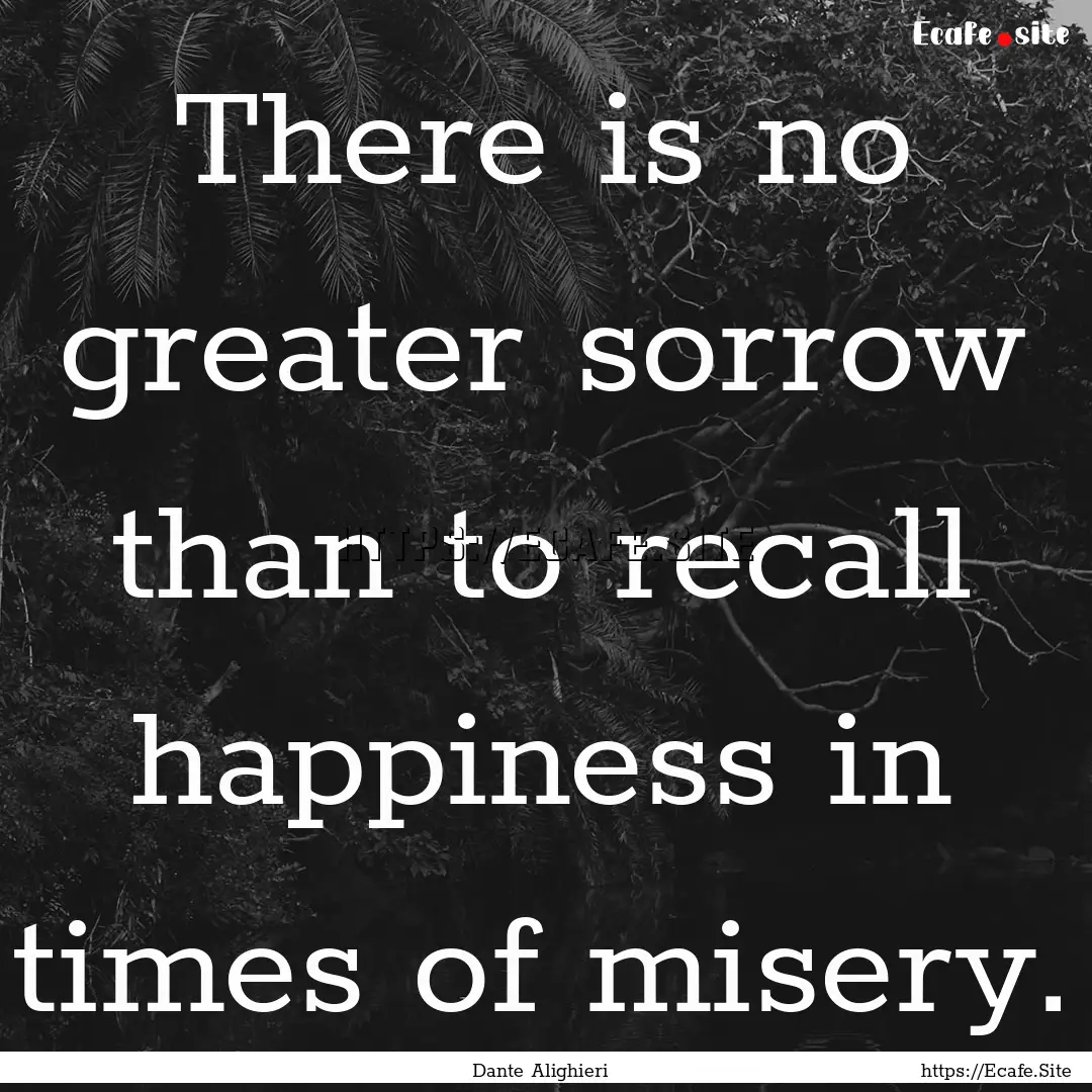 There is no greater sorrow than to recall.... : Quote by Dante Alighieri