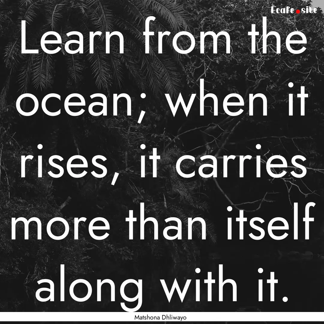 Learn from the ocean; when it rises, it carries.... : Quote by Matshona Dhliwayo