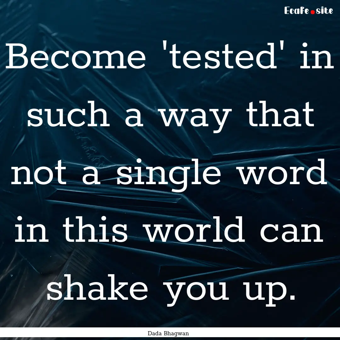 Become 'tested' in such a way that not a.... : Quote by Dada Bhagwan