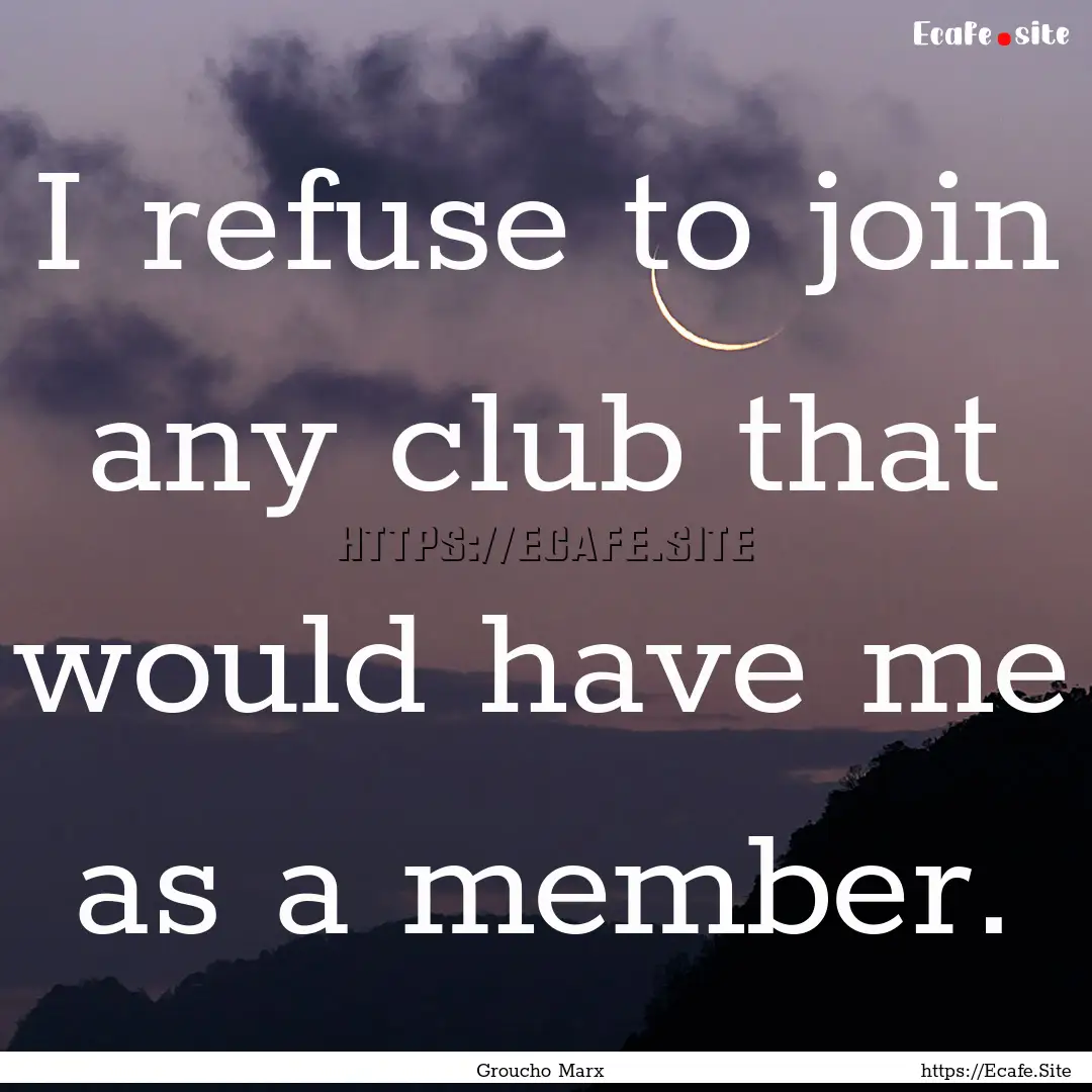 I refuse to join any club that would have.... : Quote by Groucho Marx