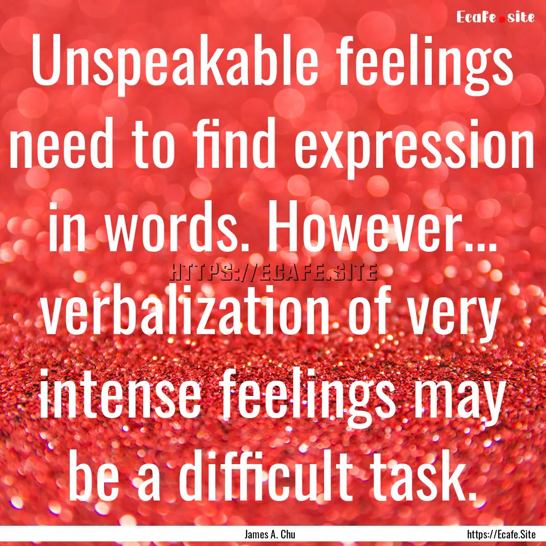 Unspeakable feelings need to find expression.... : Quote by James A. Chu