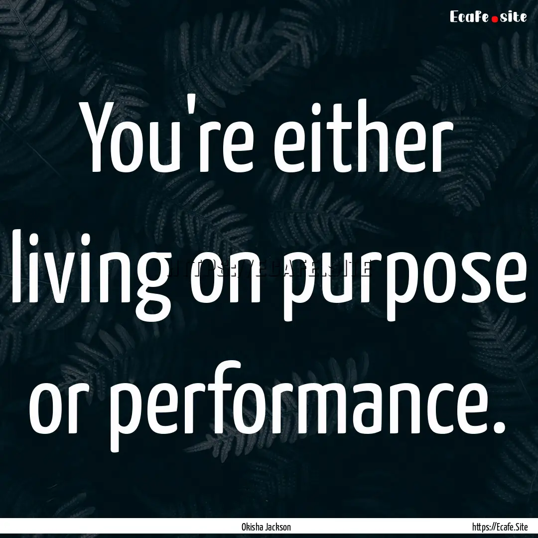 You're either living on purpose or performance..... : Quote by Okisha Jackson