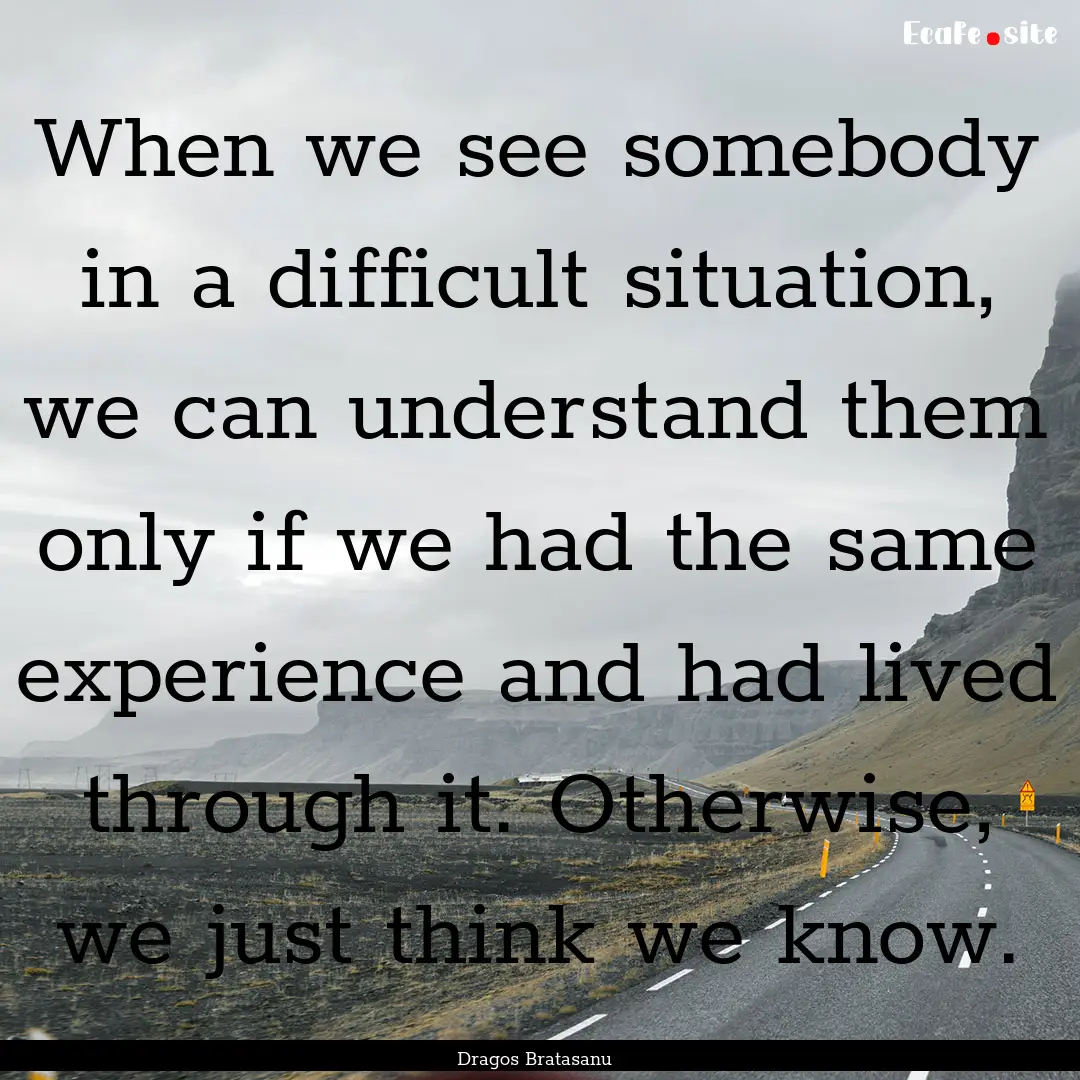 When we see somebody in a difficult situation,.... : Quote by Dragos Bratasanu